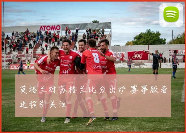 英格兰对苏格兰比分出炉 赛事胶着进程引关注