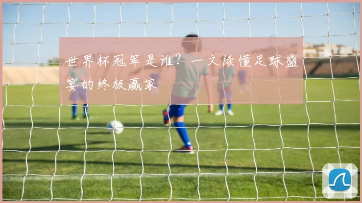 世界杯冠军是谁？一文读懂足球盛宴的终极赢家