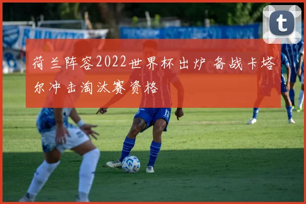 荷兰阵容2022世界杯出炉 备战卡塔尔冲击淘汰赛资格