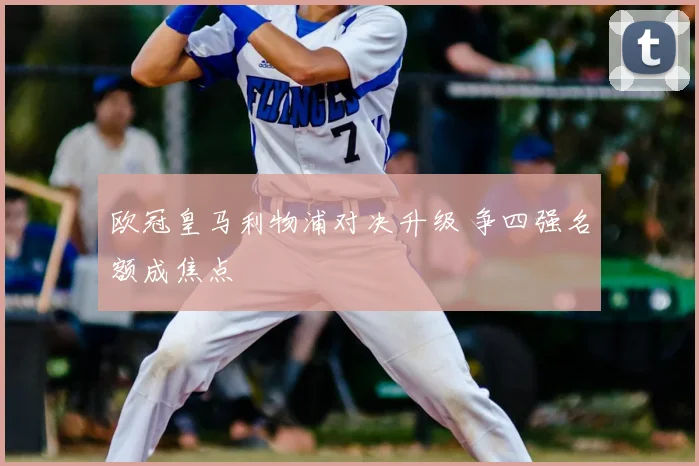 欧冠皇马利物浦对决升级 争四强名额成焦点