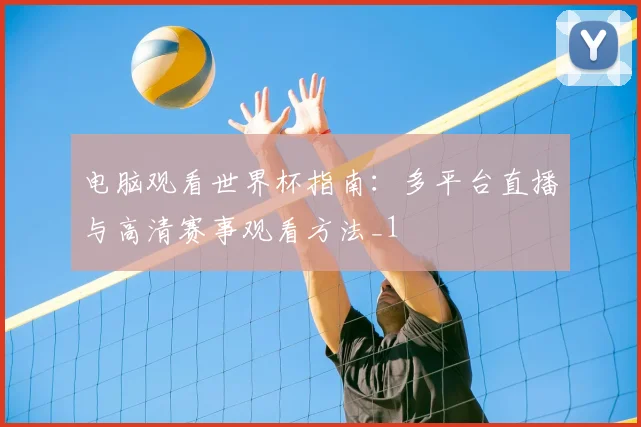 电脑观看世界杯指南：多平台直播与高清赛事观看方法_1