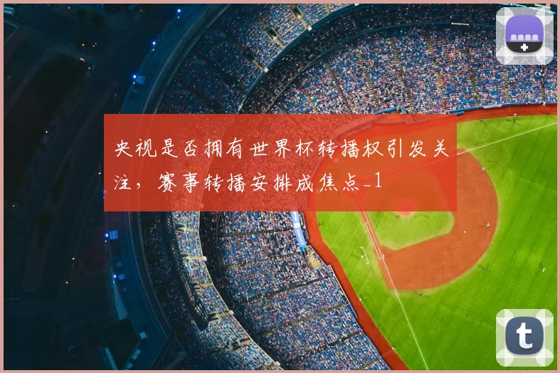 央视是否拥有世界杯转播权引发关注,赛事转播安排成焦点_1