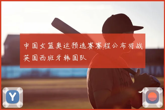 中国女篮奥运预选赛赛程公布将战英国西班牙韩国队