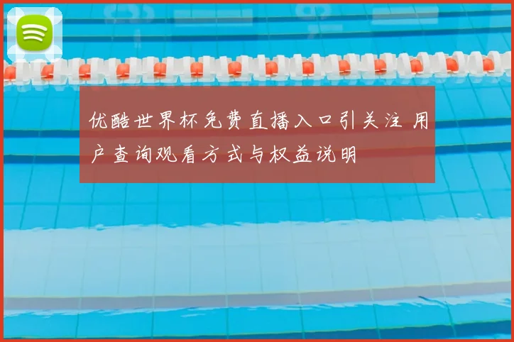 优酷世界杯免费直播入口引关注 用户查询观看方式与权益说明