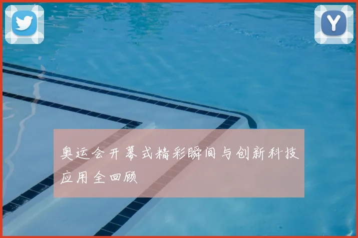 奥运会开幕式精彩瞬间与创新科技应用全回顾