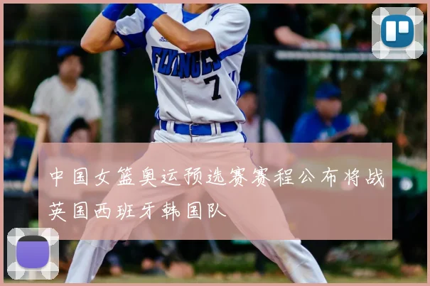 中国女篮奥运预选赛赛程公布将战英国西班牙韩国队