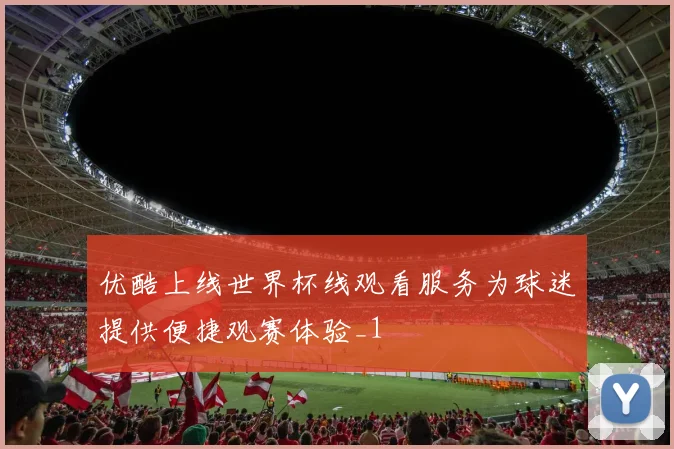 优酷上线世界杯线观看服务为球迷提供便捷观赛体验_1