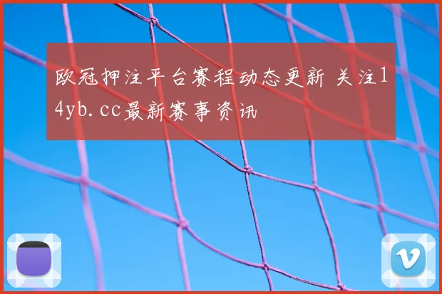 欧冠押注平台赛程动态更新 关注14yb.cc最新赛事资讯