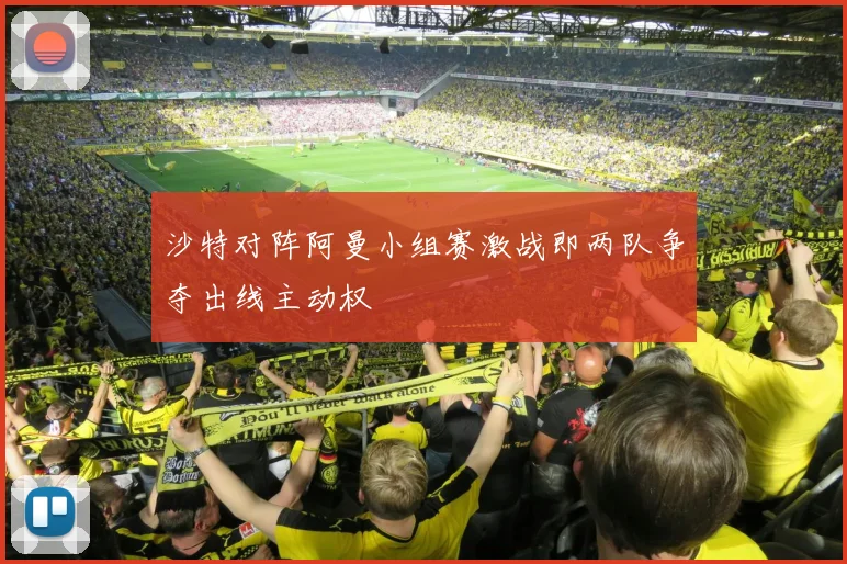 沙特对阵阿曼小组赛激战即两队争夺出线主动权