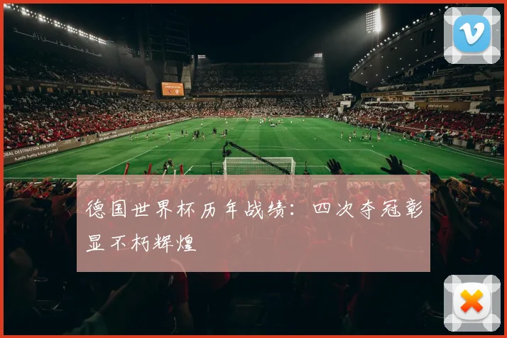 德国世界杯历年战绩:四次夺冠彰显不朽辉煌