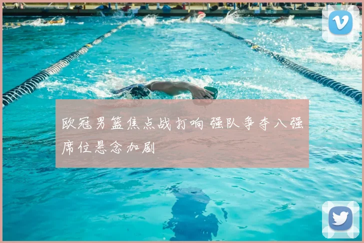 欧冠男篮焦点战打响 强队争夺八强席位悬念加剧