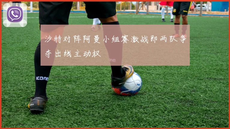 沙特对阵阿曼小组赛激战即两队争夺出线主动权