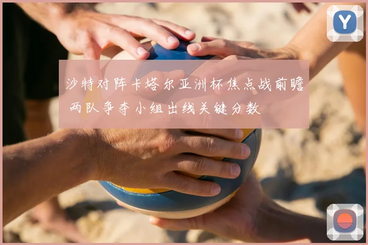 沙特对阵卡塔尔亚洲杯焦点战前瞻 两队争夺小组出线关键分数