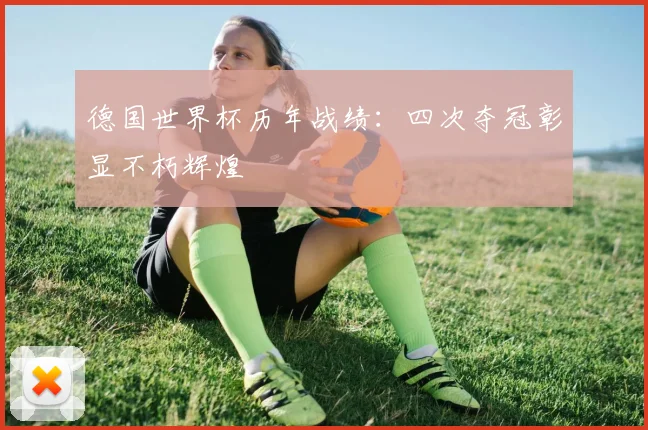 德国世界杯历年战绩:四次夺冠彰显不朽辉煌