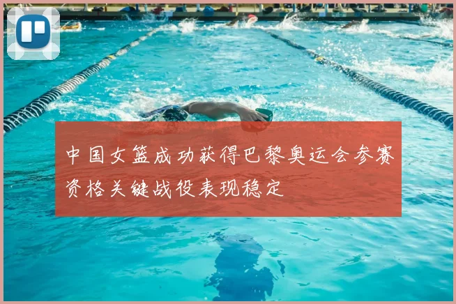 中国女篮成功获得巴黎奥运会参赛资格关键战役表现稳定