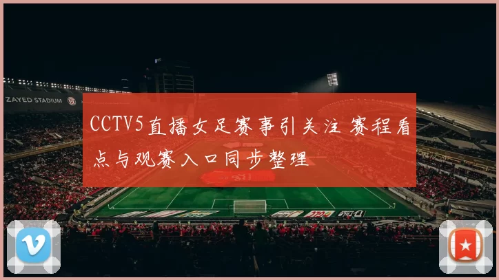 CCTV5直播女足赛事引关注 赛程看点与观赛入口同步整理