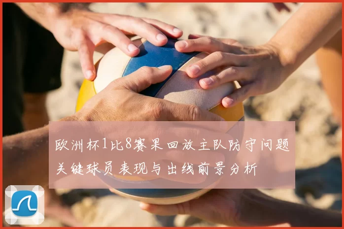 欧洲杯1比8赛果回放主队防守问题关键球员表现与出线前景分析
