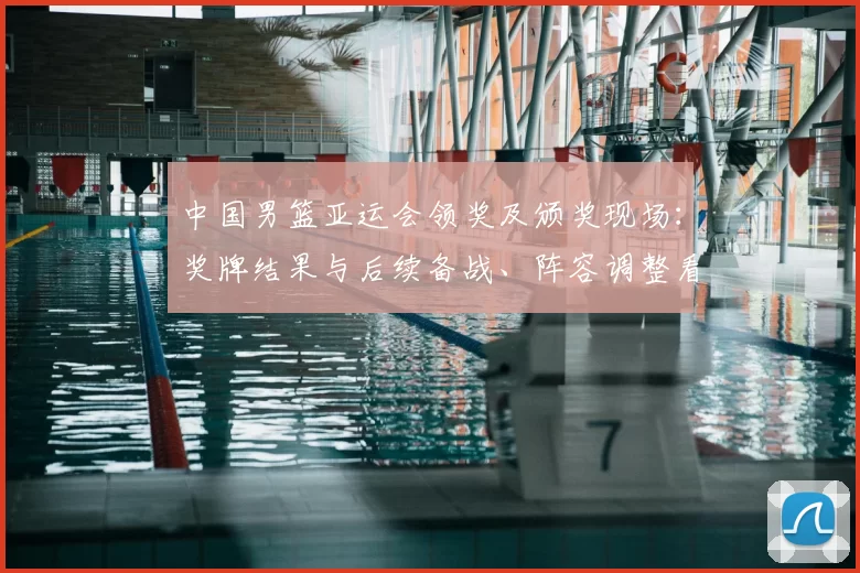 中国男篮亚运会领奖及颁奖现场：奖牌结果与后续备战、阵容调整看点