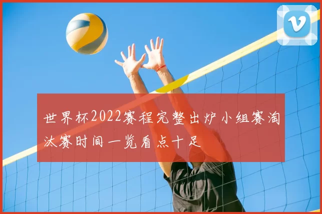 世界杯2022赛程完整出炉小组赛淘汰赛时间一览看点十足