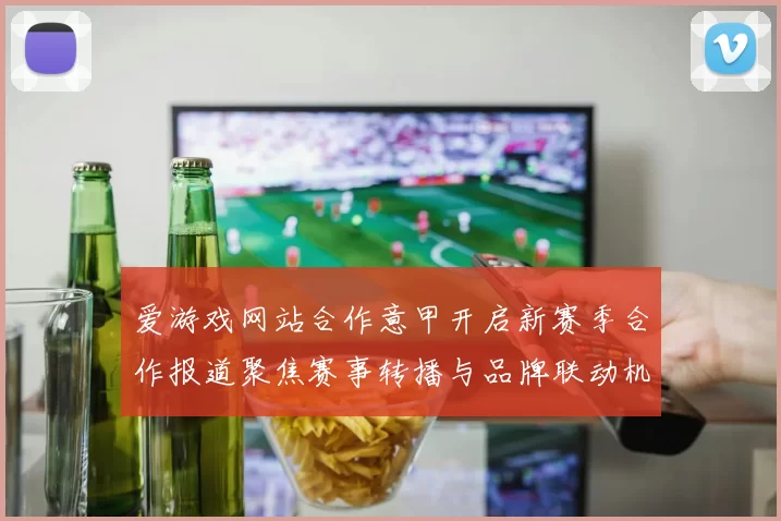 爱游戏网站合作意甲开启新赛季合作报道聚焦赛事转播与品牌联动机会