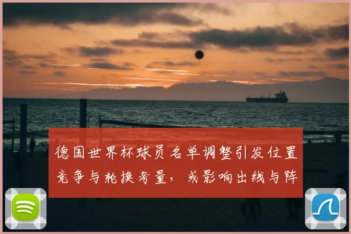 德国世界杯球员名单调整引发位置竞争与轮换考量，或影响出线与阵容稳定