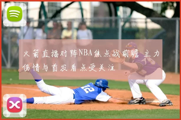 火箭直播对阵NBA焦点战前瞻 主力伤情与首发看点受关注