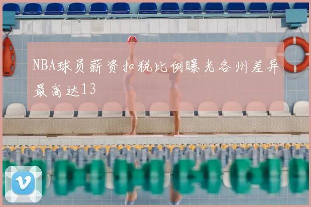 NBA球员薪资扣税比例曝光各州差异最高达13