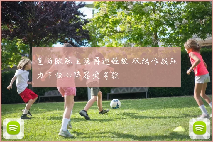 皇马欧冠主场再迎强敌 双线作战压力下核心阵容受考验