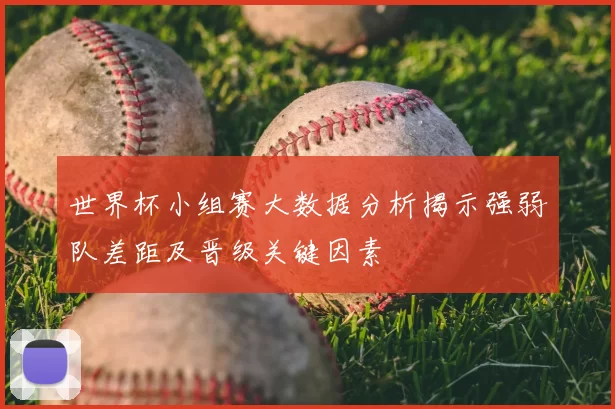 世界杯小组赛大数据分析揭示强弱队差距及晋级关键因素