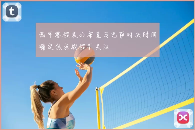 西甲赛程表公布皇马巴萨对决时间确定焦点战程引关注