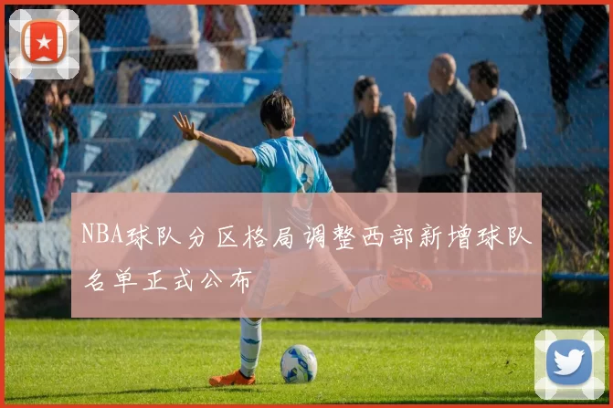 NBA球队分区格局调整西部新增球队名单正式公布