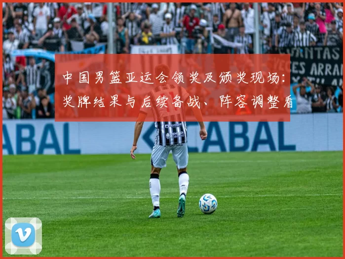 中国男篮亚运会领奖及颁奖现场：奖牌结果与后续备战、阵容调整看点