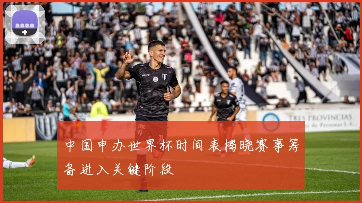 中国申办世界杯时间表揭晓赛事筹备进入关键阶段