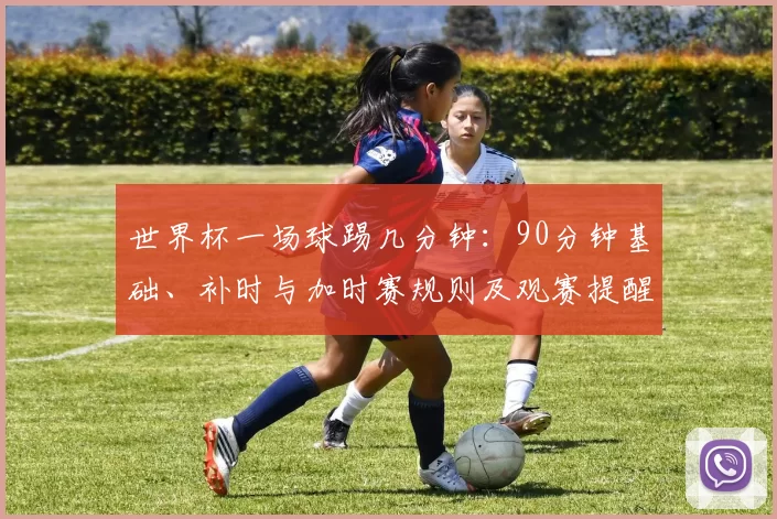 世界杯一场球踢几分钟：90分钟基础、补时与加时赛规则及观赛提醒