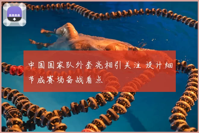 中国国家队外套亮相引关注 设计细节成赛场备战看点