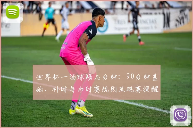 世界杯一场球踢几分钟：90分钟基础、补时与加时赛规则及观赛提醒