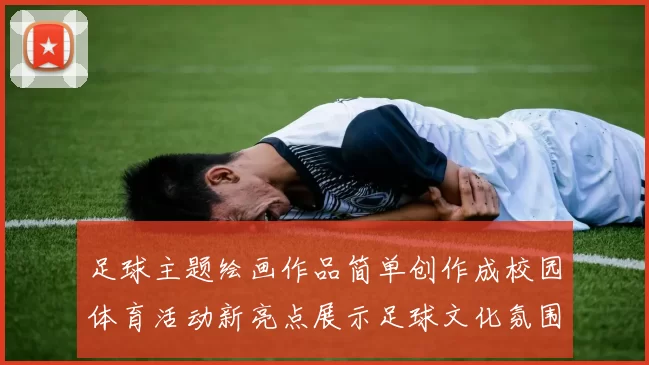 足球主题绘画作品简单创作成校园体育活动新亮点展示足球文化氛围