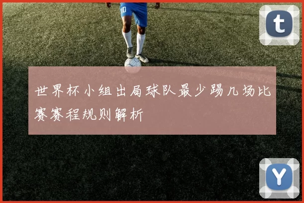 世界杯小组出局球队最少踢几场比赛赛程规则解析