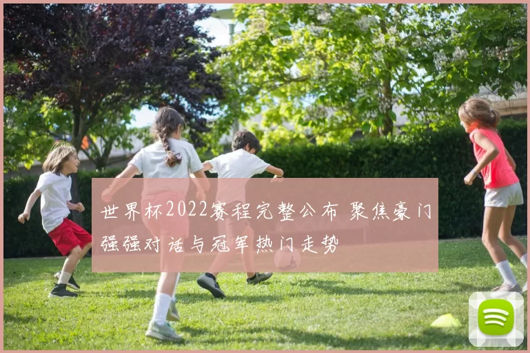 世界杯2022赛程完整公布 聚焦豪门强强对话与冠军热门走势