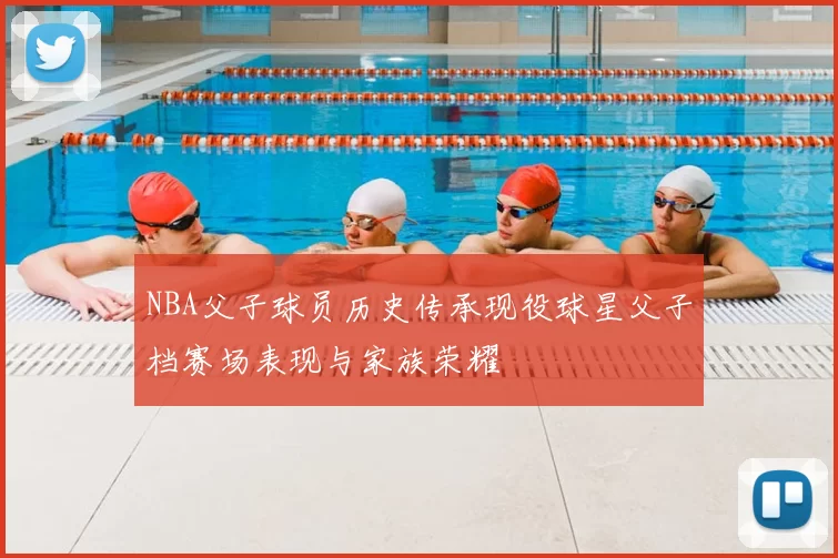 NBA父子球员历史传承现役球星父子档赛场表现与家族荣耀