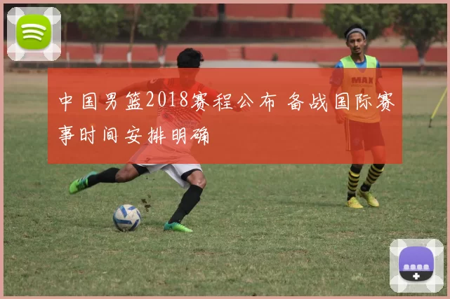 中国男篮2018赛程公布 备战国际赛事时间安排明确