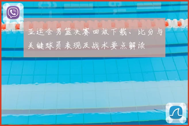 亚运会男篮决赛回放下载、比分与关键球员表现及战术要点解读
