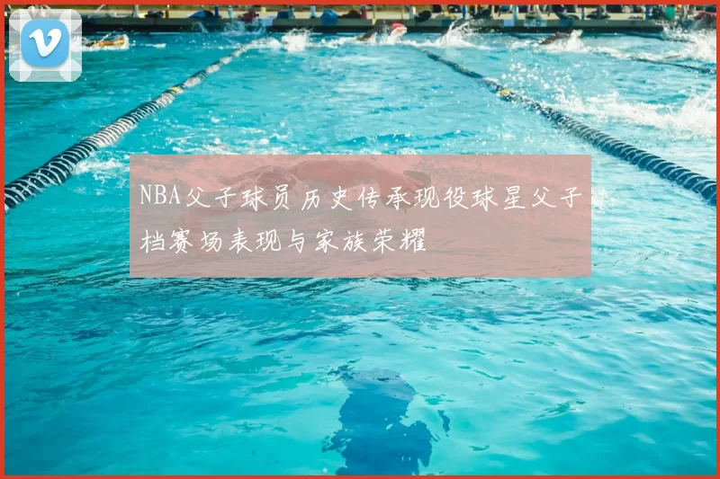NBA父子球员历史传承现役球星父子档赛场表现与家族荣耀