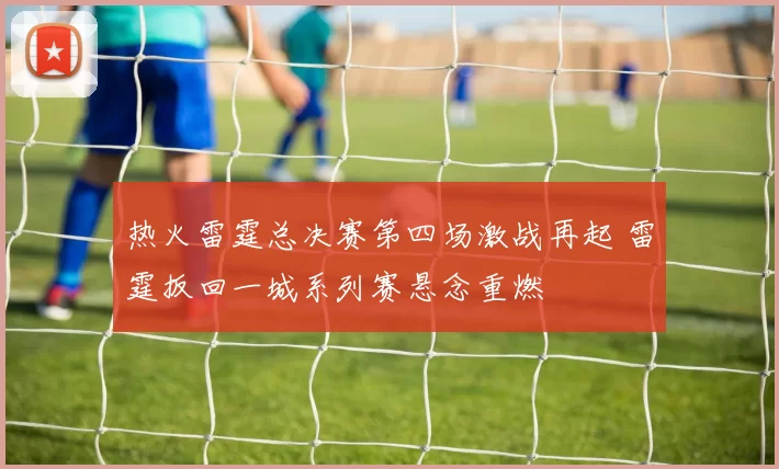 热火雷霆总决赛第四场激战再起 雷霆扳回一城系列赛悬念重燃