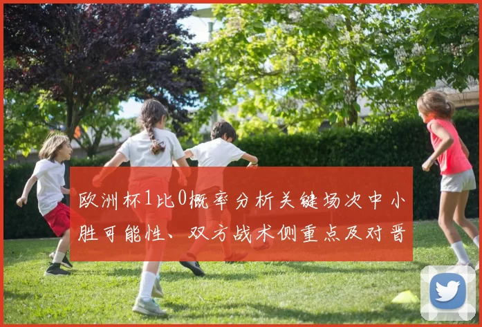 欧洲杯1比0概率分析关键场次中小胜可能性、双方战术侧重点及对晋级影响