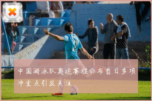 中国游泳队奥运赛程公布首日多项冲金点引发关注