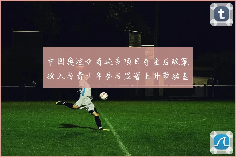 中国奥运会奇迹多项目夺金后政策投入与青少年参与显著上升带动基层发展