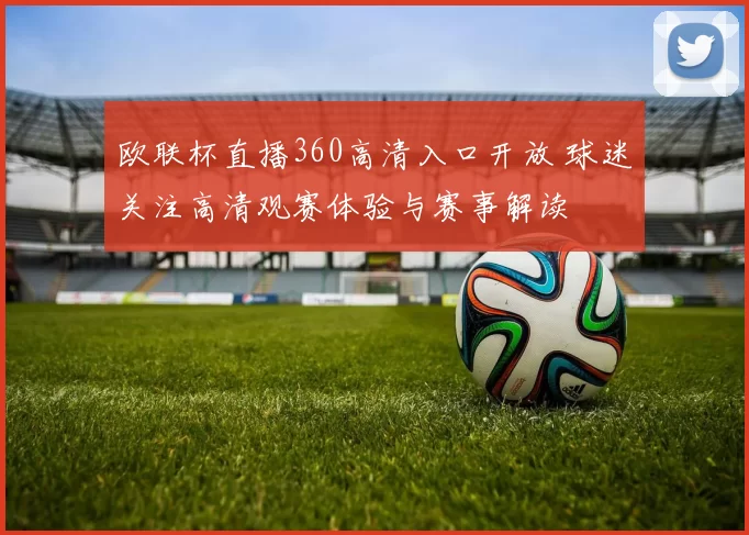 欧联杯直播360高清入口开放 球迷关注高清观赛体验与赛事解读