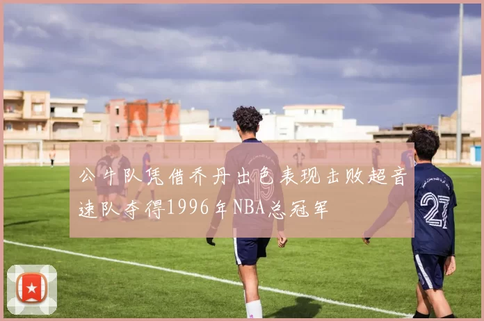 公牛队凭借乔丹出色表现击败超音速队夺得1996年NBA总冠军