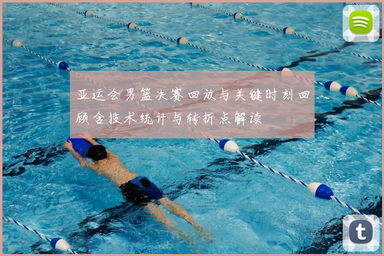 亚运会男篮决赛回放与关键时刻回顾含技术统计与转折点解读